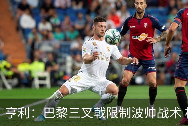 亨利：巴黎三叉戟限制波帅战术 根本不敢动他们