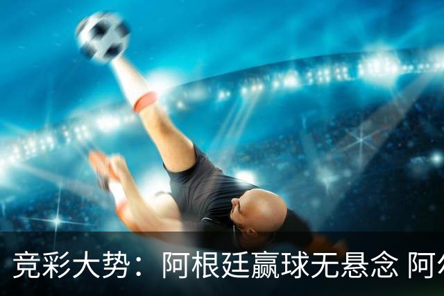 竞彩大势：阿根廷赢球无悬念 阿尔及利亚可信任